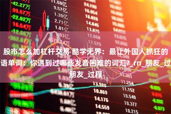 股市怎么加杠杆交易 酷学无界：最让外国人抓狂的英语单词：你遇到过哪些发音困难的词汇?_rn_朋友_过程
