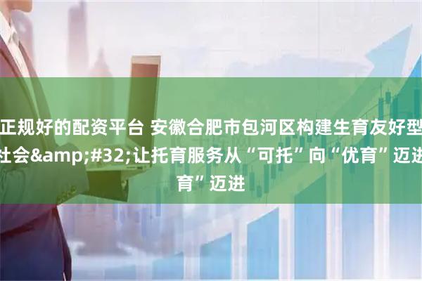 正规好的配资平台 安徽合肥市包河区构建生育友好型社会&#32;让托育服务从“可托”向“优育”迈进