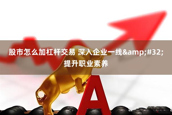 股市怎么加杠杆交易 深入企业一线&#32;提升职业素养