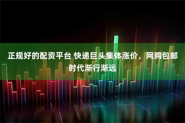 正规好的配资平台 快递巨头集体涨价，网购包邮时代渐行渐远