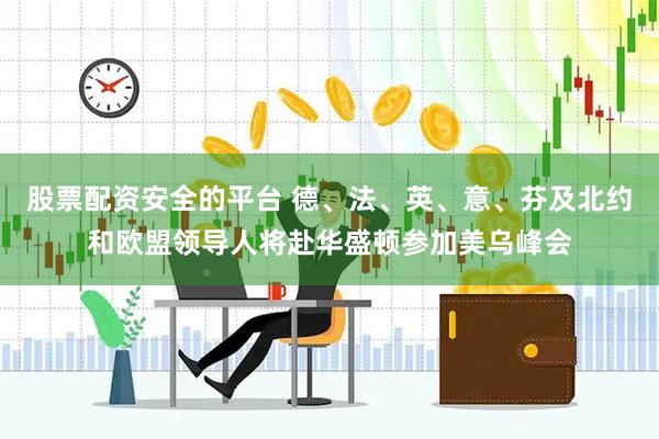 股票配资安全的平台 德、法、英、意、芬及北约和欧盟领导人将赴华盛顿参加美乌峰会