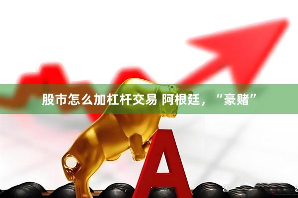 股市怎么加杠杆交易 阿根廷，“豪赌”