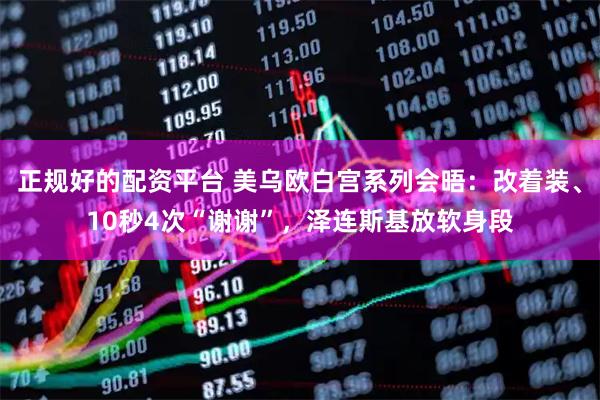 正规好的配资平台 美乌欧白宫系列会晤：改着装、10秒4次“谢谢”，泽连斯基放软身段