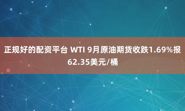 正规好的配资平台 WTI 9月原油期货收跌1.69%报62.35美元/桶