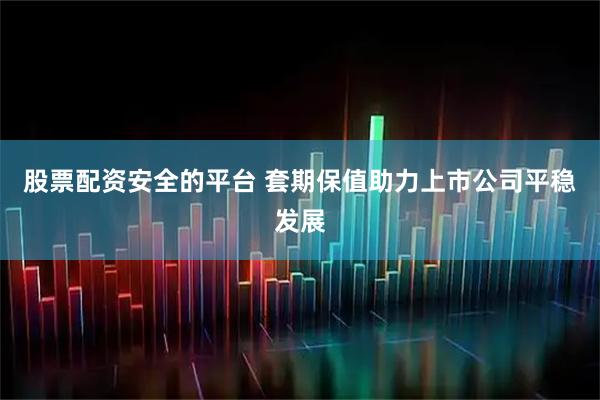 股票配资安全的平台 套期保值助力上市公司平稳发展