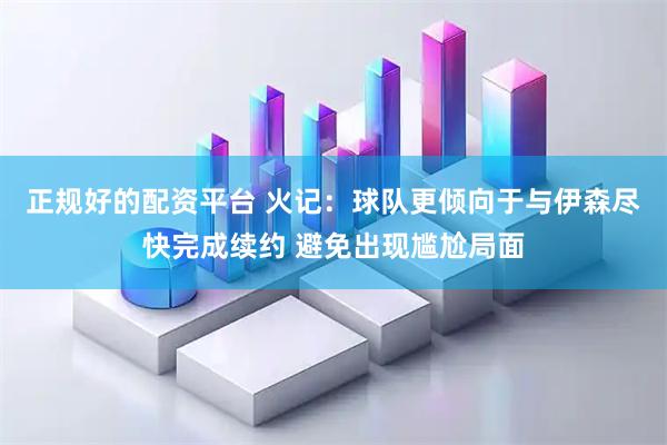 正规好的配资平台 火记：球队更倾向于与伊森尽快完成续约 避免出现尴尬局面
