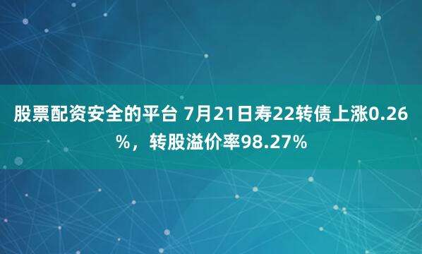 股票配资安全的平台 7月21日寿22转债上涨0.26%，转股溢价率98.27%