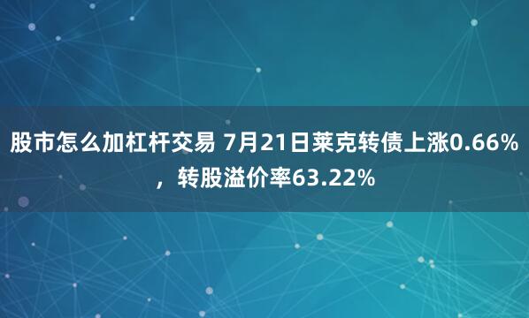 股市怎么加杠杆交易 7月21日莱克转债上涨0.66%，转股溢价率63.22%