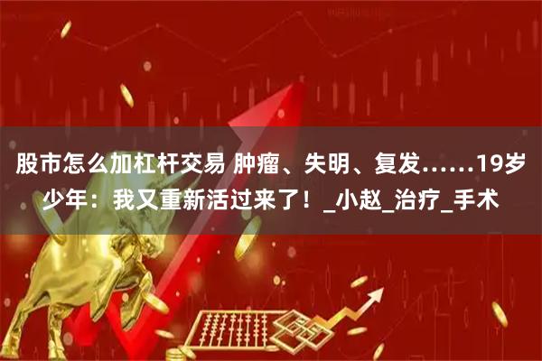 股市怎么加杠杆交易 肿瘤、失明、复发……19岁少年：我又重新活过来了！_小赵_治疗_手术
