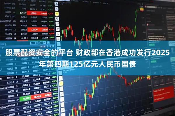 股票配资安全的平台 财政部在香港成功发行2025年第四期125亿元人民币国债