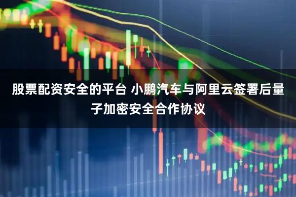 股票配资安全的平台 小鹏汽车与阿里云签署后量子加密安全合作协议