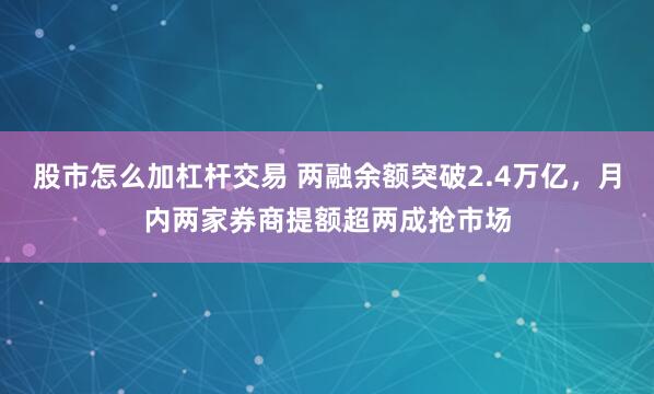 股市怎么加杠杆交易 两融余额突破2.4万亿，月内两家券商提额超两成抢市场