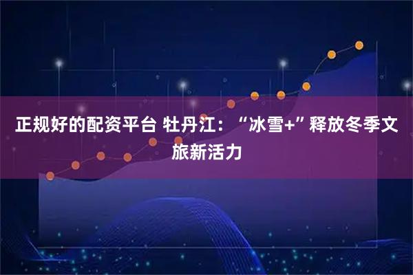正规好的配资平台 牡丹江：“冰雪+”释放冬季文旅新活力