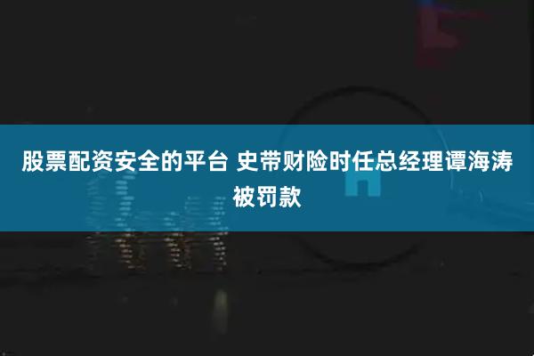 股票配资安全的平台 史带财险时任总经理谭海涛被罚款
