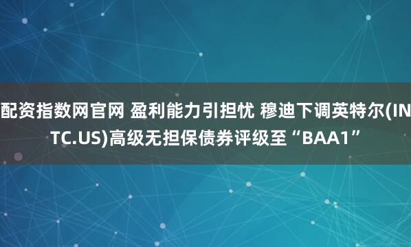 配资指数网官网 盈利能力引担忧 穆迪下调英特尔(INTC.US)高级无担保债券评级至“BAA1”
