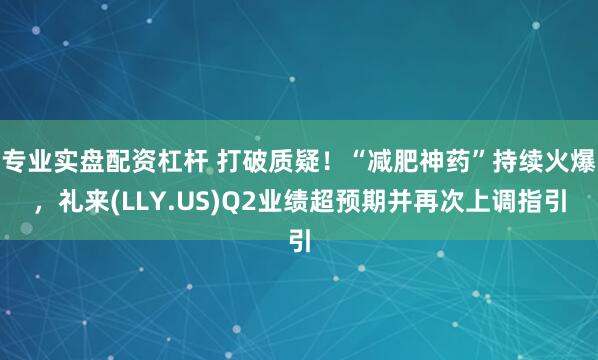 专业实盘配资杠杆 打破质疑！“减肥神药”持续火爆，礼来(LLY.US)Q2业绩超预期并再次上调指引