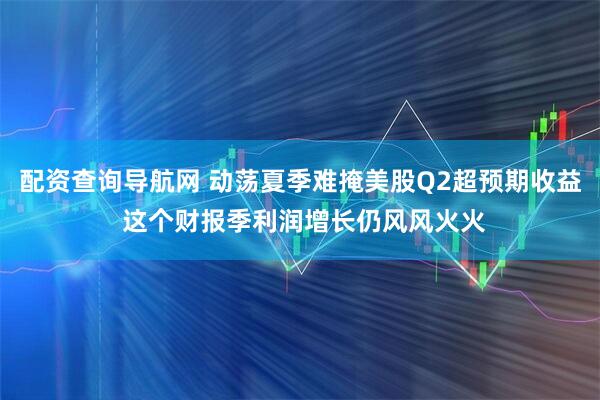 配资查询导航网 动荡夏季难掩美股Q2超预期收益 这个财报季利润增长仍风风火火