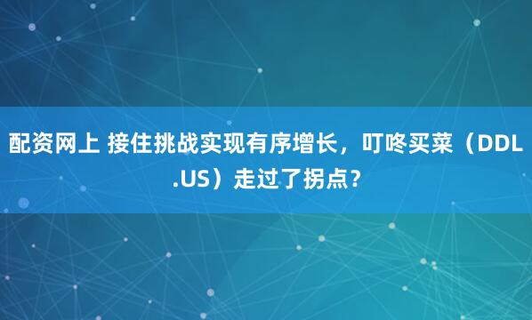 配资网上 接住挑战实现有序增长，叮咚买菜（DDL.US）走过了拐点？