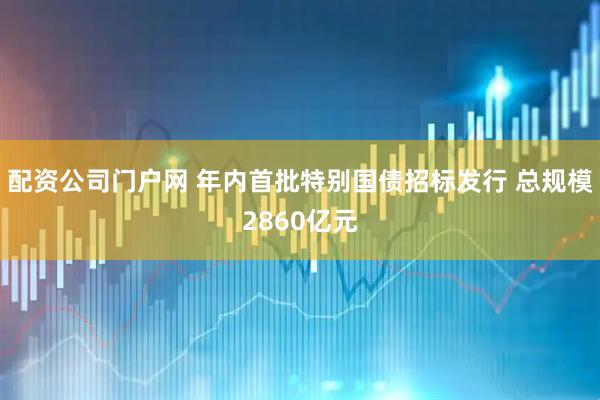 配资公司门户网 年内首批特别国债招标发行 总规模2860亿元