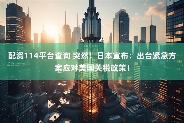 配资114平台查询 突然！日本宣布：出台紧急方案应对美国关税政策！