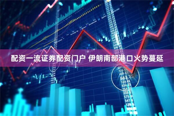 配资一流证券配资门户 伊朗南部港口火势蔓延