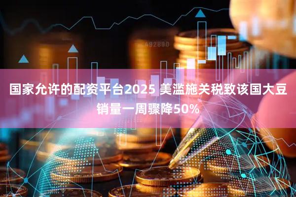 国家允许的配资平台2025 美滥施关税致该国大豆销量一周骤降50%