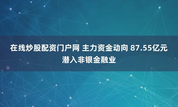 在线炒股配资门户网 主力资金动向 87.55亿元潜入非银金融业