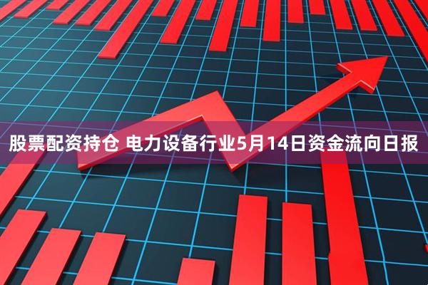 股票配资持仓 电力设备行业5月14日资金流向日报