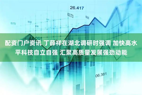 配资门户资讯 丁薛祥在湖北调研时强调 加快高水平科技自立自强 汇聚高质量发展强劲动能