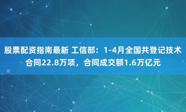 股票配资指南最新 工信部：1-4月全国共登记技术合同22.8万项，合同成交额1.6万亿元
