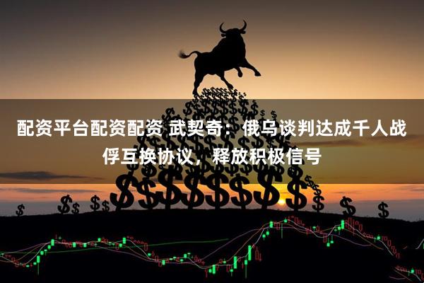 配资平台配资配资 武契奇：俄乌谈判达成千人战俘互换协议，释放积极信号