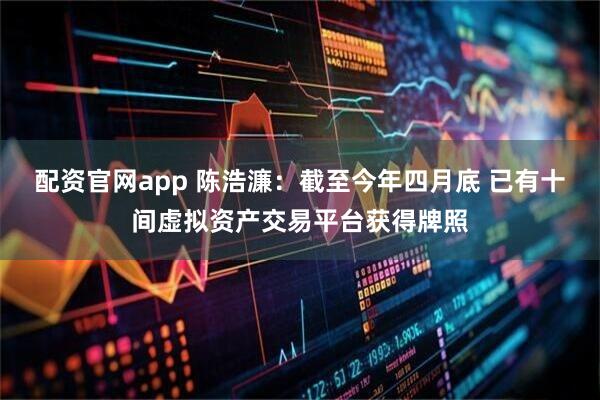 配资官网app 陈浩濂：截至今年四月底 已有十间虚拟资产交易平台获得牌照