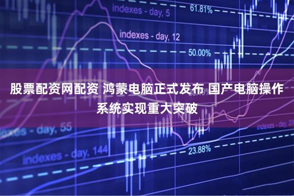 股票配资网配资 鸿蒙电脑正式发布 国产电脑操作系统实现重大突破