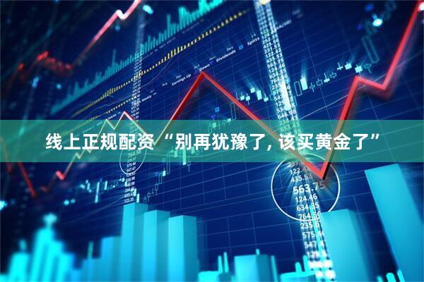 线上正规配资 “别再犹豫了, 该买黄金了”