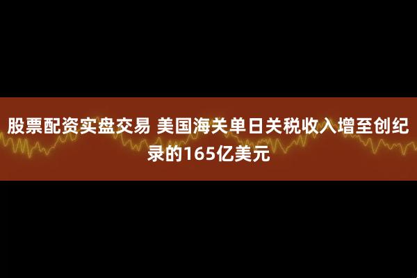 股票配资实盘交易 美国海关单日关税收入增至创纪录的165亿美元