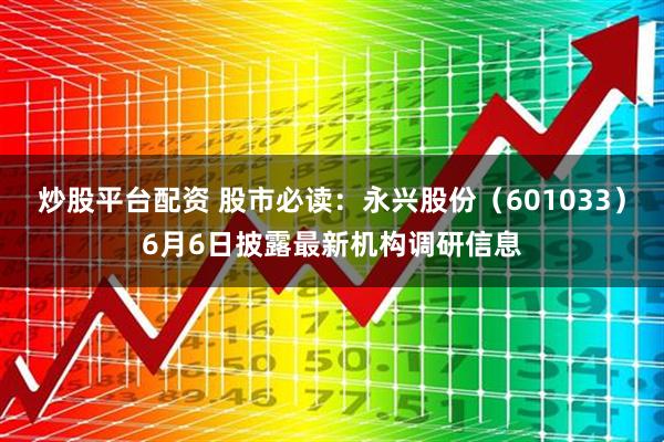 炒股平台配资 股市必读：永兴股份（601033）6月6日披露最新机构调研信息