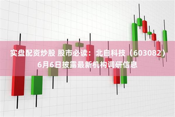 实盘配资炒股 股市必读：北自科技（603082）6月6日披露最新机构调研信息