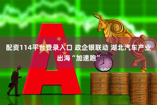 配资114平台登录入口 政企银联动 湖北汽车产业出海“加速跑”