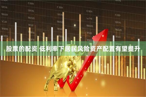 股票的配资 低利率下居民风险资产配置有望提升