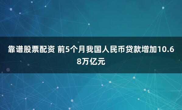 靠谱股票配资 前5个月我国人民币贷款增加10.68万亿元