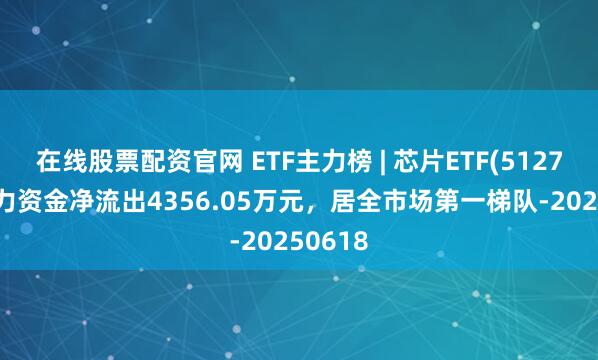 在线股票配资官网 ETF主力榜 | 芯片ETF(512760)主力资金净流出4356.05万元，居全市场第一梯队-20250618