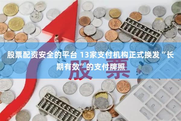 股票配资安全的平台 13家支付机构正式换发“长期有效”的支付牌照