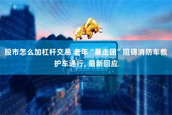 股市怎么加杠杆交易 老年“暴走团”阻碍消防车救护车通行, 最新回应