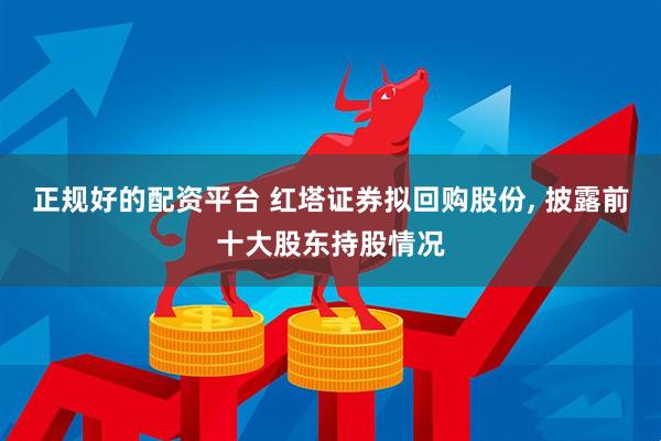 正规好的配资平台 红塔证券拟回购股份, 披露前十大股东持股情况