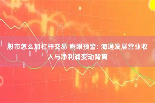 股市怎么加杠杆交易 鹰眼预警: 海通发展营业收入与净利润变动背离