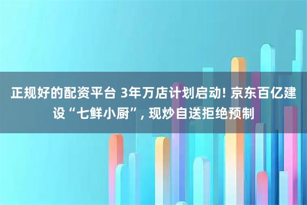 正规好的配资平台 3年万店计划启动! 京东百亿建设“七鲜小厨”, 现炒自送拒绝预制