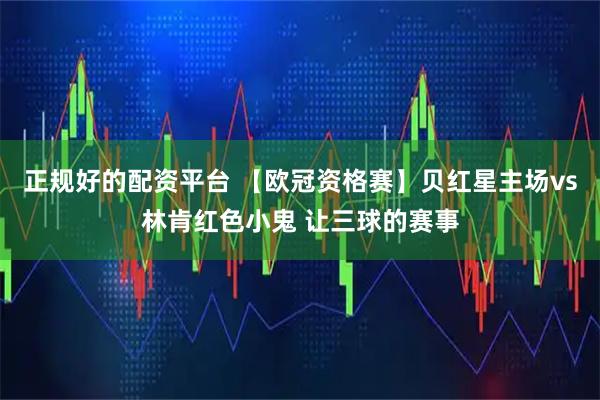 正规好的配资平台 【欧冠资格赛】贝红星主场vs林肯红色小鬼 让三球的赛事
