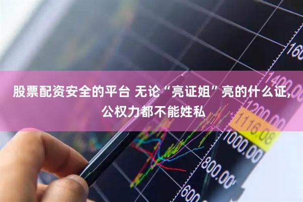 股票配资安全的平台 无论“亮证姐”亮的什么证, 公权力都不能姓私