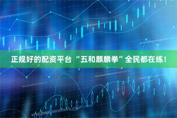 正规好的配资平台 “五和麒麟拳”全民都在练！