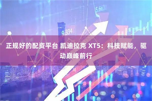 正规好的配资平台 凯迪拉克 XT5：科技赋能，驱动巅峰前行